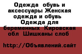 Одежда, обувь и аксессуары Женская одежда и обувь - Одежда для беременных. Кировская обл.,Шишканы слоб.